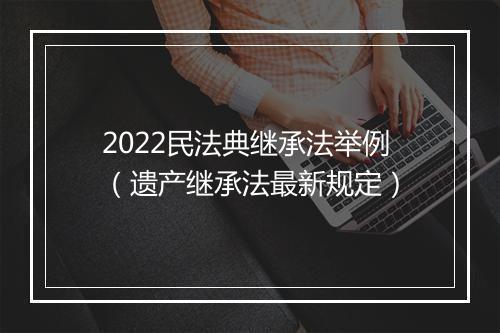 2022民法典继承法举例（遗产继承法最新规定）
