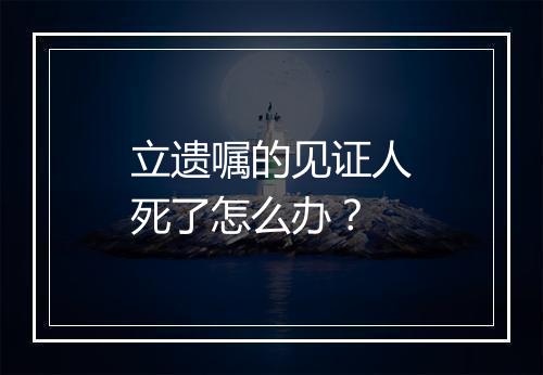 立遗嘱的见证人死了怎么办？