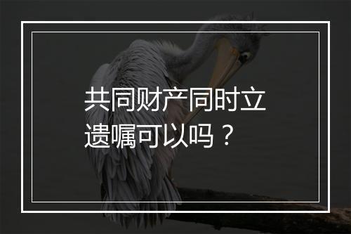共同财产同时立遗嘱可以吗？