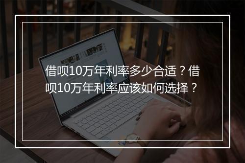 借呗10万年利率多少合适？借呗10万年利率应该如何选择？