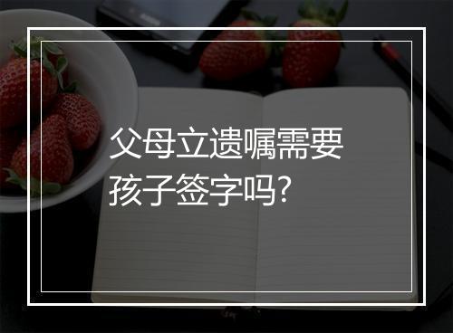 父母立遗嘱需要孩子签字吗?