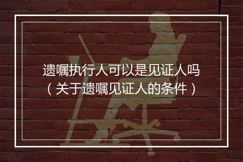 遗嘱执行人可以是见证人吗（关于遗嘱见证人的条件）