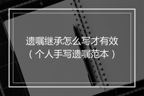 遗嘱继承怎么写才有效（个人手写遗嘱范本）