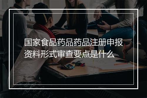 国家食品药品药品注册申报资料形式审查要点是什么
