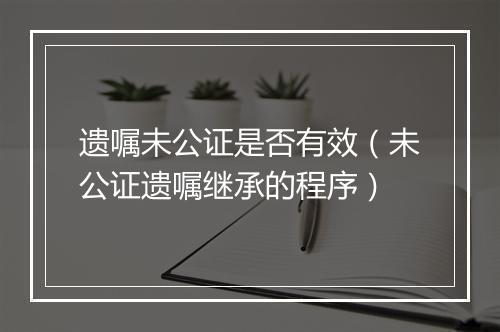遗嘱未公证是否有效（未公证遗嘱继承的程序）