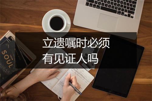 立遗嘱时必须有见证人吗