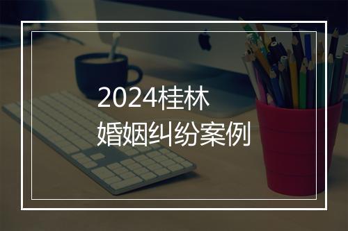 2024桂林婚姻纠纷案例