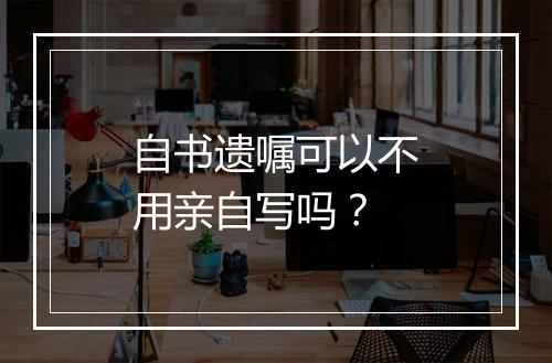 自书遗嘱可以不用亲自写吗？