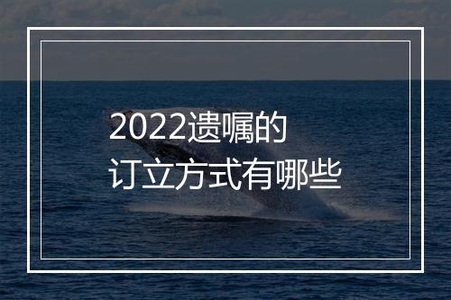 2022遗嘱的订立方式有哪些