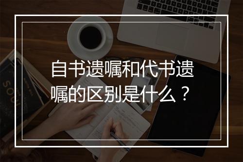 自书遗嘱和代书遗嘱的区别是什么？