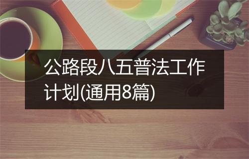 公路段八五普法工作计划(通用8篇)