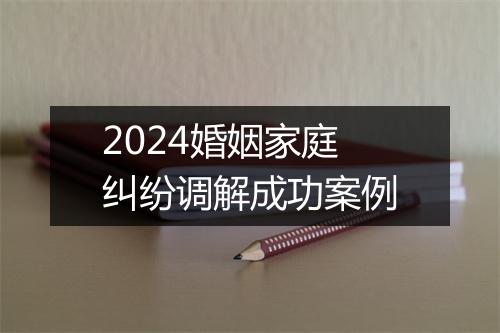 2024婚姻家庭纠纷调解成功案例