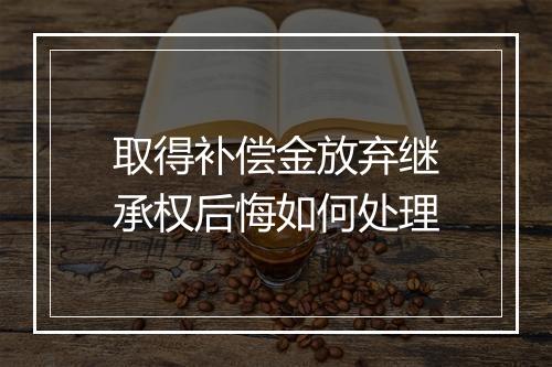 取得补偿金放弃继承权后悔如何处理
