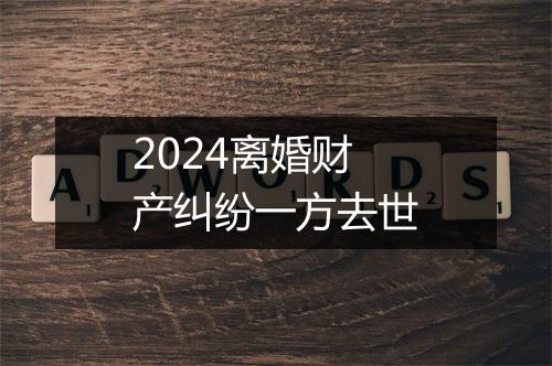 2024离婚财产纠纷一方去世