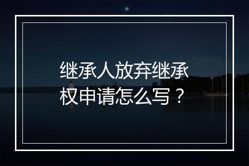 继承人放弃继承权申请怎么写？