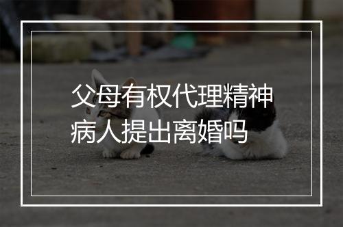 父母有权代理精神病人提出离婚吗