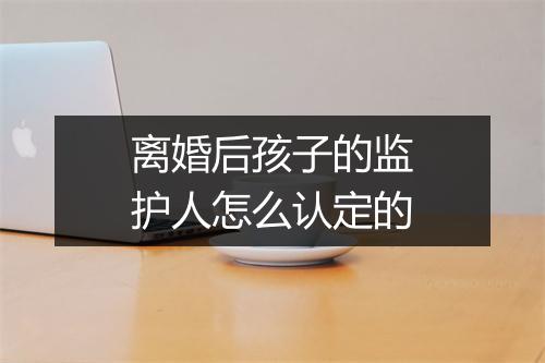 离婚后孩子的监护人怎么认定的