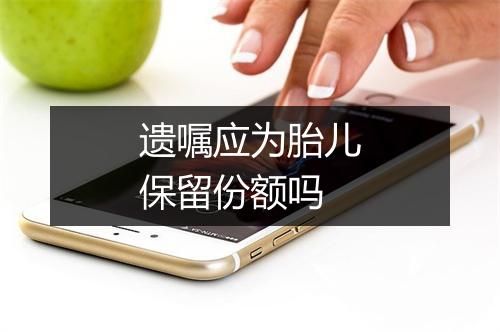 遗嘱应为胎儿保留份额吗