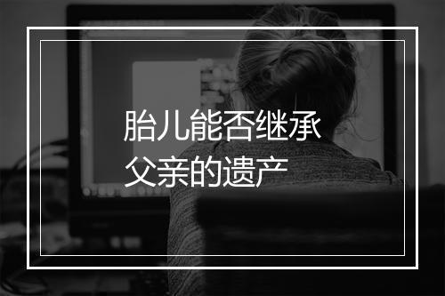 胎儿能否继承父亲的遗产