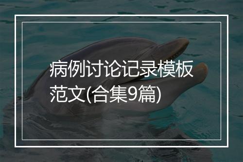 病例讨论记录模板范文(合集9篇)