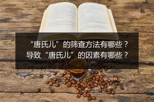 “唐氏儿”的筛查方法有哪些？导致“唐氏儿”的因素有哪些？