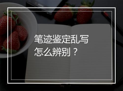 笔迹鉴定乱写怎么辨别？