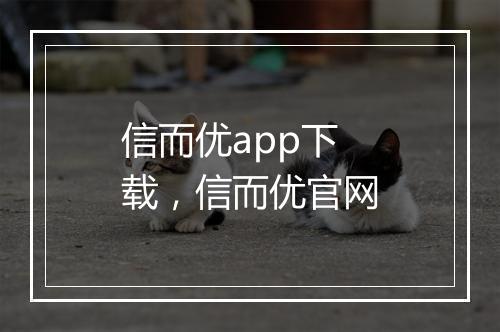 信而优app下载，信而优官网