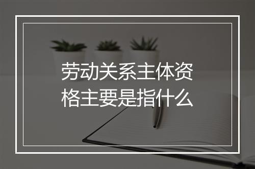 劳动关系主体资格主要是指什么
