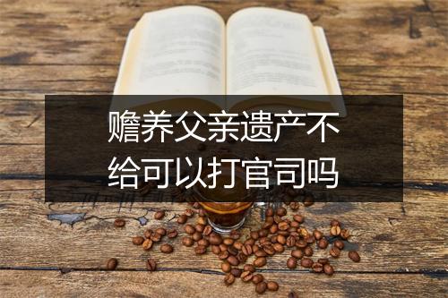 赡养父亲遗产不给可以打官司吗