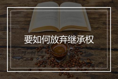 要如何放弃继承权