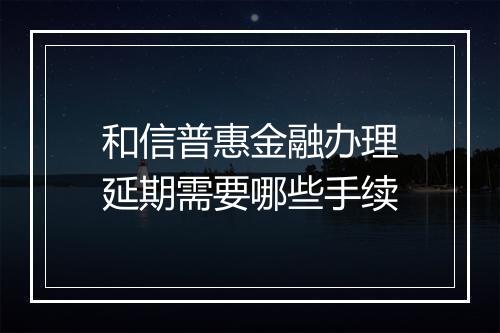 和信普惠金融办理延期需要哪些手续