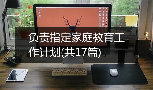 负责指定家庭教育工作计划(共17篇)