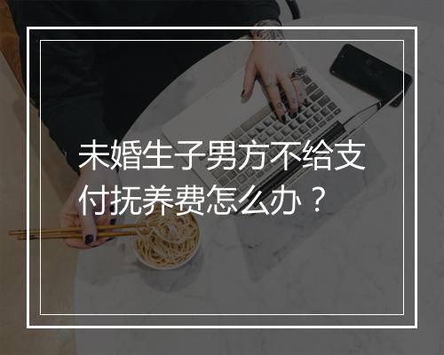 未婚生子男方不给支付抚养费怎么办？