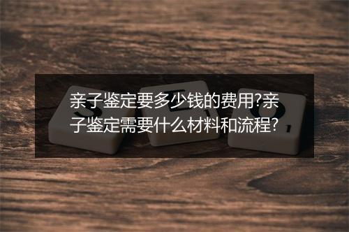 亲子鉴定要多少钱的费用?亲子鉴定需要什么材料和流程?