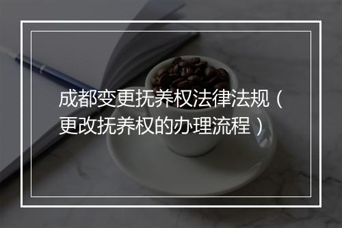 成都变更抚养权法律法规（更改抚养权的办理流程）