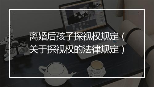 离婚后孩子探视权规定（关于探视权的法律规定）
