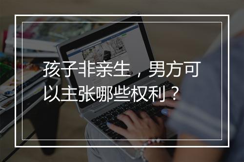 孩子非亲生，男方可以主张哪些权利？