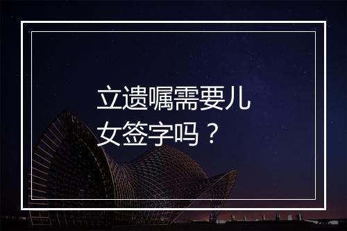 立遗嘱需要儿女签字吗？