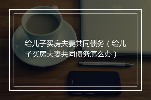 给儿子买房夫妻共同债务（给儿子买房夫妻共同债务怎么办）