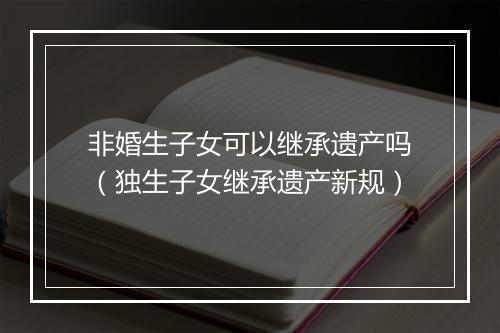 非婚生子女可以继承遗产吗（独生子女继承遗产新规）