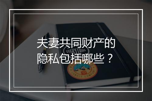 夫妻共同财产的隐私包括哪些？