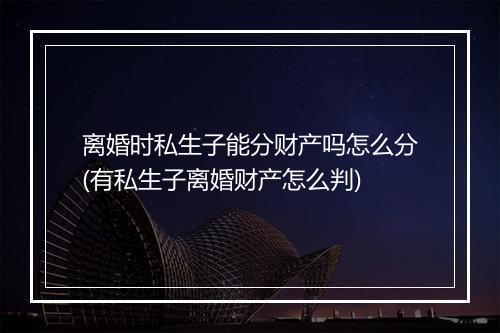 离婚时私生子能分财产吗怎么分(有私生子离婚财产怎么判)