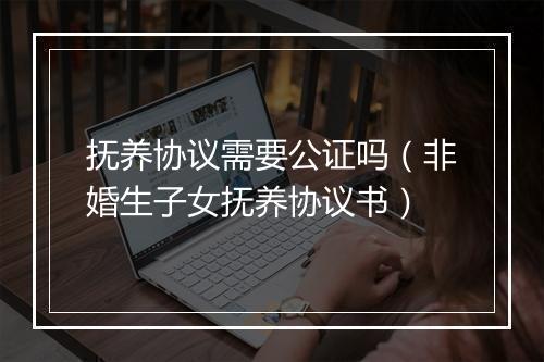 抚养协议需要公证吗（非婚生子女抚养协议书）