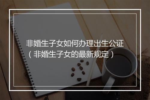 非婚生子女如何办理出生公证（非婚生子女的最新规定）