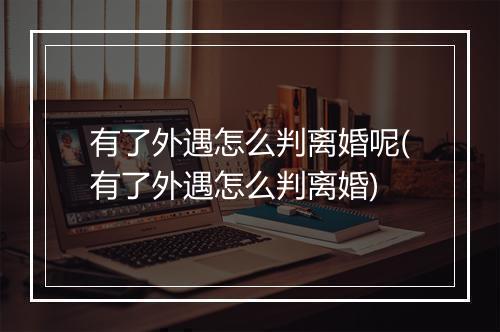 有了外遇怎么判离婚呢(有了外遇怎么判离婚)