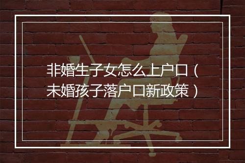 非婚生子女怎么上户口（未婚孩子落户口新政策）