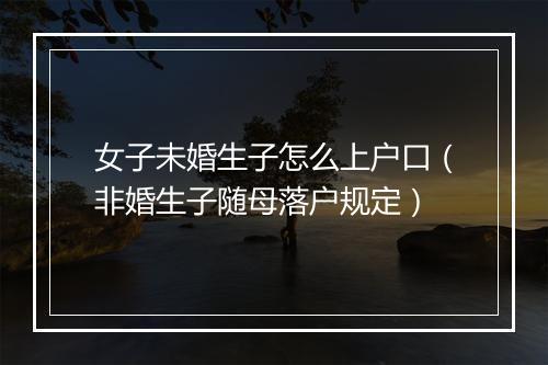 女子未婚生子怎么上户口（非婚生子随母落户规定）