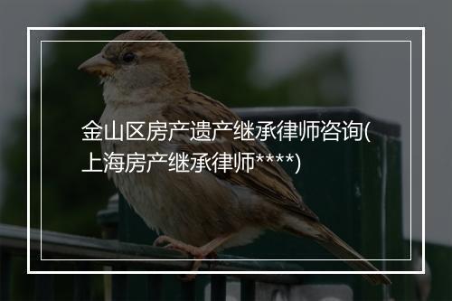 金山区房产遗产继承律师咨询(上海房产继承律师****)