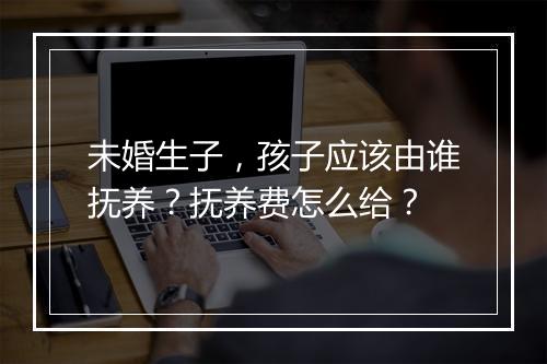 未婚生子，孩子应该由谁抚养？抚养费怎么给？