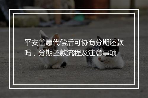 平安普惠代偿后可协商分期还款吗，分期还款流程及注意事项
